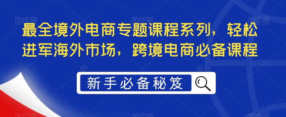 图片[1]-（5361期）最全境外电商专题课程系列，轻松进军海外市场，跨境电商必备课程-副业网