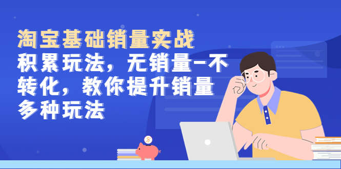 （5405期）淘宝基础销量实战-积累玩法，无销量-不转化，教你提升销量多种玩法-副业网