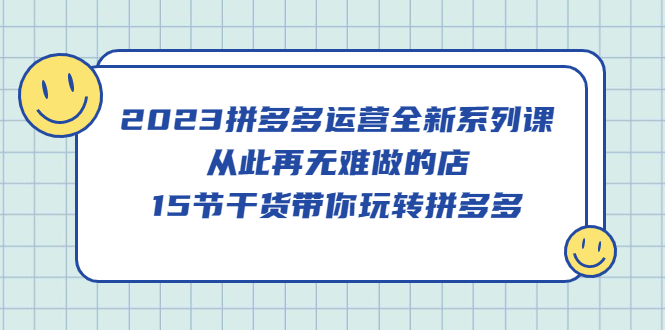 （5414期）2023拼多多运营全新系列课，从此再无难做的店，15节干货带你玩转拼多多-副业网