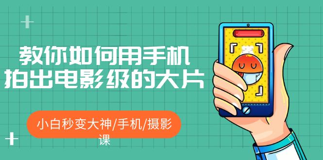 （5424期）教你如何用手机拍出电影级的大片，小白秒变大神/手机/摄影课!！-副业网