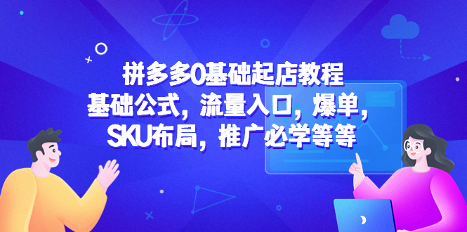 （5421期）拼多多0基础起店教程：基础公式，流量入口，爆单，SKU布局，推广必学等等-副业网