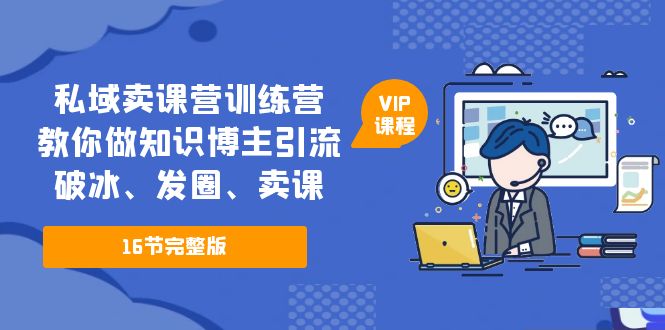 （5503期）私域卖课营训练营：教你做知识博主引流、破冰、发圈、卖课（16节课完整版）-副业网