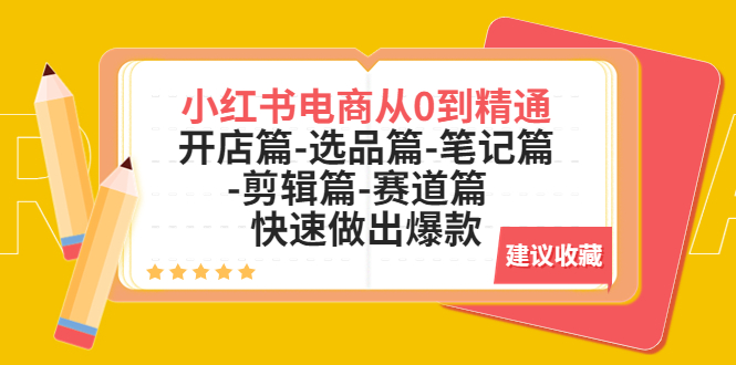 （5527期）小红书电商从0到精通：开店篇-选品篇-笔记篇-剪辑篇-赛道篇  快速做出爆款-副业网