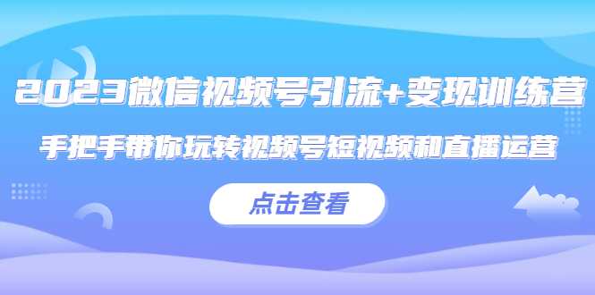 （5548期）2023微信视频号引流+变现训练营：手把手带你玩转视频号短视频和直播运营!-副业网