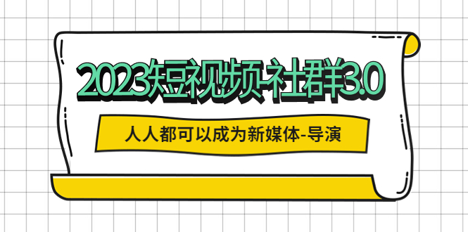 （5575期）2023短视频-社群3.0，人人都可以成为新媒体-导演 (包含内部社群直播课全套)-副业网
