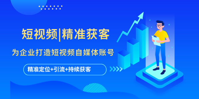 (5584期)短视频|精准获客 为企业打造短视频自媒体账号 (精准定位+引流+持续获客)-副业网