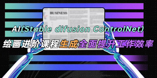 (5614期)AI(stable difusion ControlNet)绘画进阶课程 办公场景 全面提升工作效率-副业网
