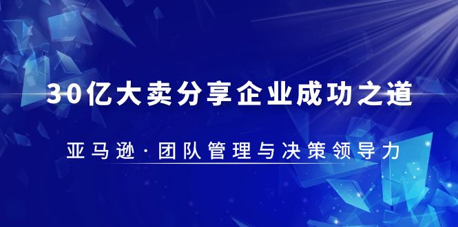 （5641期）30·亿大卖·分享企业·成功之道-亚马逊·团队管理与决策领导力-副业网
