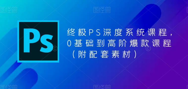 （5625期）终极-PS全面深度系统课程，0基础到高阶爆款课程（附配套素材）-副业网