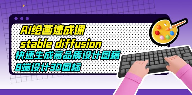 （5661期）AI绘画速成课stable diffusion，快速生成高品质设计图稿、B端设计3D图标-副业网