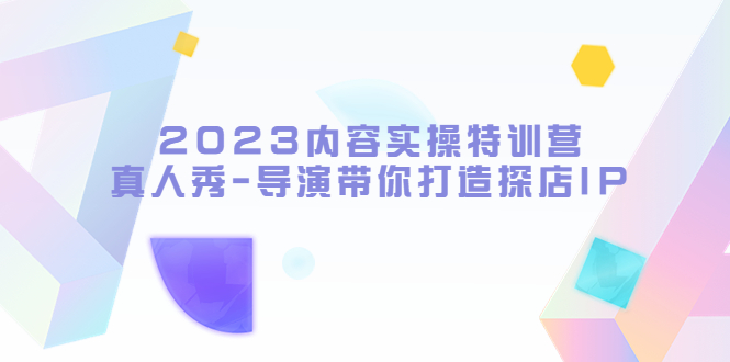 （5669期）2023内容实操特训营，真人秀-导演带你打造探店IP-副业网