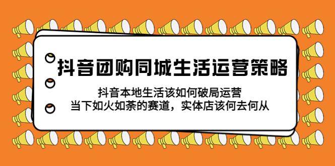（5700期）抖音团购同城生活运营策略，抖音本地生活该如何破局，实体店该何去何从！-副业网