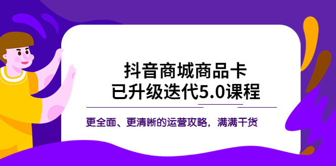 （5806期）抖音商城商品卡·已升级迭代5.0课程：更全面、更清晰的运营攻略，满满干货-副业网