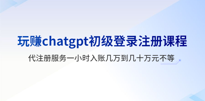 （5885期）玩赚chatgpt初级登录注册课程，代注册服务一小时入账几万到几十万元不等-副业网