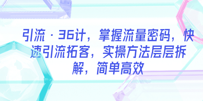 （5899期）引流·36计，掌握流量密码，快速引流拓客，实操方法层层拆解，简单高效-副业网