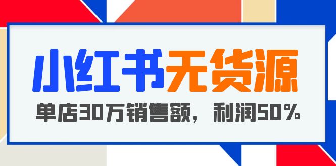 （5896期）小红书无货源项目：从0-1从开店到爆单 单店30万销售额 利润50%【5月更新】-副业网