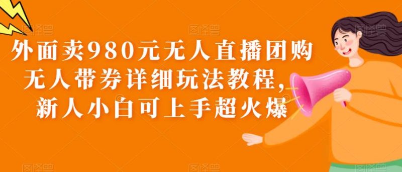 （6086期）外面卖980元无人直播团购无人带券详细玩法教程，新人小白可上手超火爆-副业网