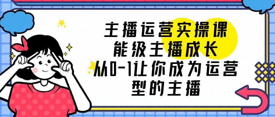 图片[1]-（6181期）主播运营实操课，能级-主播成长，从0-1让你成为运营型的主播-副业网