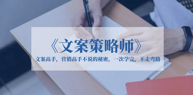 （6252期）《文案策略师》文案高手，营销高手不说的秘密，一次学完，不走弯路-副业网
