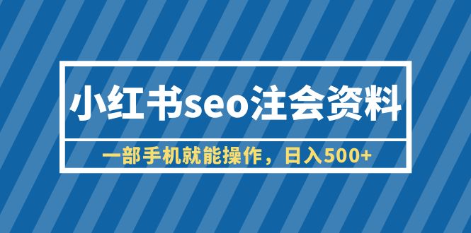 （6366期）小红书seo注会资料，一部手机就能操作，日入500+（教程+资料）-副业网
