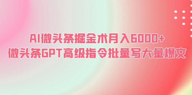 （6397期）AI微头条掘金术月入6000+ 微头条GPT高级指令批量写大量爆文-副业网