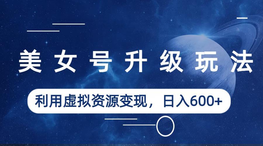 图片[1]-（6436期）美女号升级玩法，利用虚拟资源变现，日入600+（教程+素材）-副业网