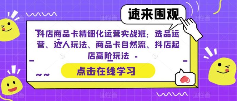 （6488期）抖店商品卡精细化运营实操班：选品运营、达人玩法、商品卡自然流、抖店起店-副业网