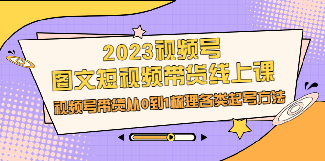 （6785期）2023视频号-图文短视频带货线上课，视频号带货从0到1梳理各类起号方法-副业网