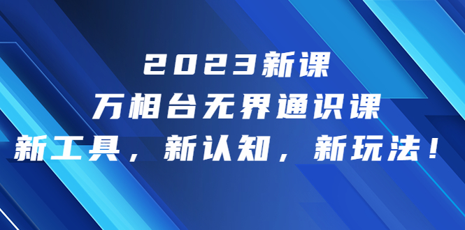 （6787期）2023新课·万相台·无界通识课，新工具，新认知，新玩法！-副业网