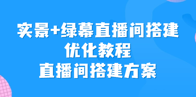（6778期）实景+绿幕直播间搭建优化教程，直播间搭建方案-副业网