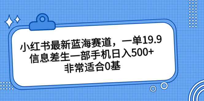 （6852期）小红书最新蓝海赛道，一单19.9，信息差生一部手机日入500+，非常适合0基-副业网