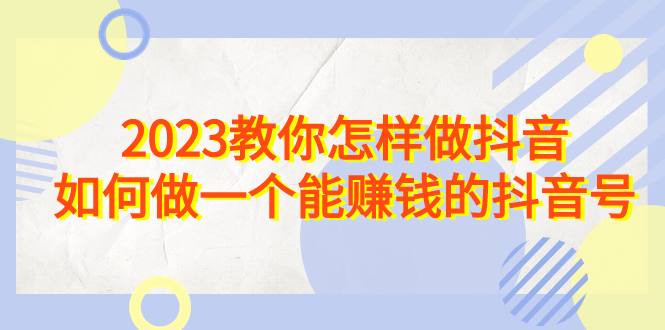 （6932期）2023教你怎样做抖音，如何做一个能赚钱的抖音号（22节课）-副业网