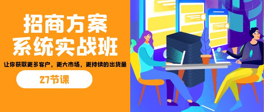 图片[1]-（7004期）招商·方案系统实战班：让你获取更多客户，更大市场，更持续的出货量(27节)-副业网