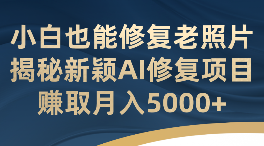 图片[1]-（7072期）小白也能修复老照片！揭秘新颖AI修复项目，赚取月入5000+-副业网
