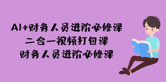 （7093期）AI + 财务人员进阶必修课二合一视频打包课，财务人员进阶必修课-副业网