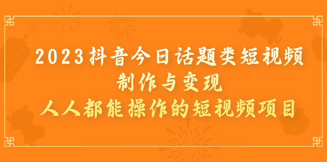 （7123期）2023抖音今日话题类短视频制作与变现，人人都能操作的短视频项目-副业网