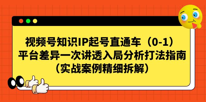 （7193期）视频号-知识IP起号直通车（0-1）平台差异一次讲透入局分析打法指南（实战-副业网