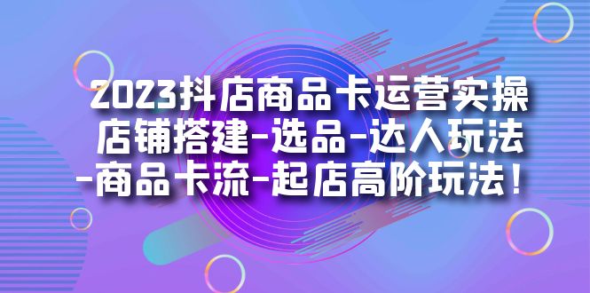 （7209期）2023抖店商品卡运营实操：店铺搭建-选品-达人玩法-商品卡流-起店高阶玩玩-副业网