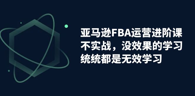 （7217期）亚马逊-FBA运营进阶课，不实战，没效果的学习，统统都是无效学习-副业网
