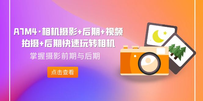 （7225期）A7M4·相机摄影+后期+视频拍摄+后期快速玩转相机，掌握摄影前期与后期-副业网