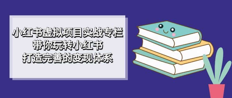 （7252期）小红书虚拟项目实战专栏，带你玩转小红书，打造完善的变现体系-副业网