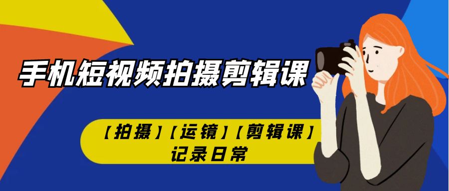 图片[1]-（7255期）手机短视频-拍摄剪辑课【拍摄】【运镜】【剪辑课】记录日常！-副业网