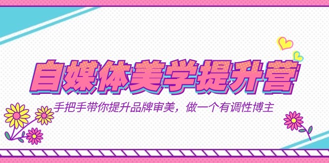 （7404期）自媒体-美学提升营  手把手带你提升-品牌审美，做一个有调性博主（11节课）-副业网