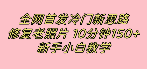 （7484期）全网首发冷门新思路，修复老照片，10分钟收益150+，适合新手操作的项目-副业网