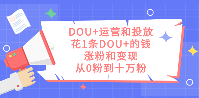 （7475期）DOU+运营和投放，花1条DOU+的钱，涨粉和变现，从0粉到十万粉-副业网