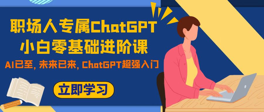 图片[1]-（7631期）职场人专属ChatGPT小白零基础进阶课，AI已至，未来已来，ChatGPT超强入门-副业网