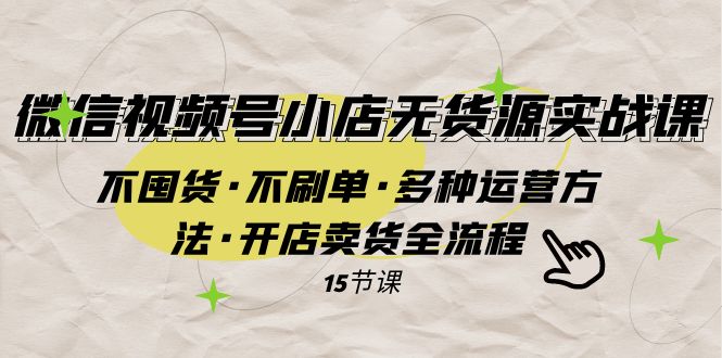 （7779期）微信视频号小店无货源实战 不囤货·不刷单·多种运营方法·开店卖货全流程-副业网