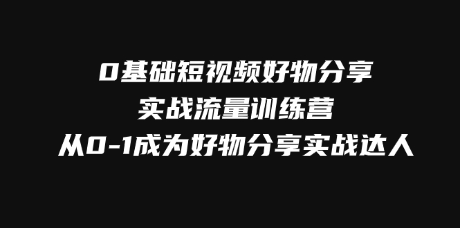 （7792期）0基础短视频好物分享实战流量训练营，从0-1成为好物分享实战达人-副业网