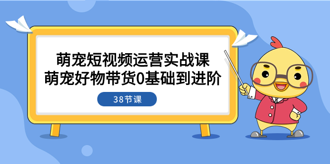 （7915期）萌宠·短视频运营实战课：萌宠好物带货0基础到进阶（38节课）-副业网