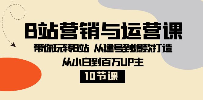 （8171期）B站营销与运营课：带你玩转B站  从建号到爆款打造 从小白到百万UP主-10节课-副业网